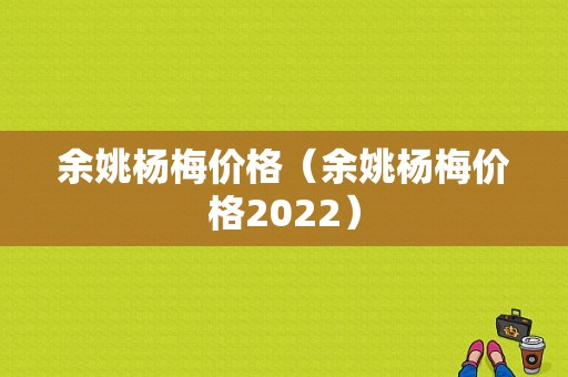 余姚杨梅价格（余姚杨梅价格2022）