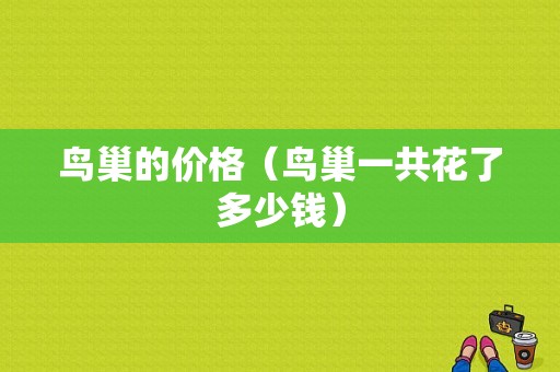 鸟巢的价格（鸟巢一共花了多少钱）