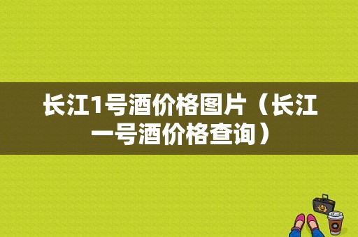 长江1号酒价格图片（长江一号酒价格查询）