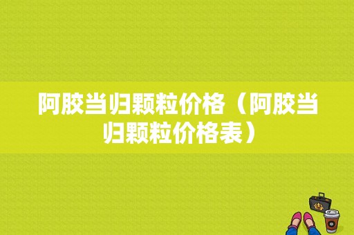 阿胶当归颗粒价格（阿胶当归颗粒价格表）