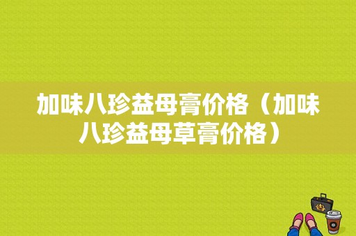 加味八珍益母膏价格（加味八珍益母草膏价格）