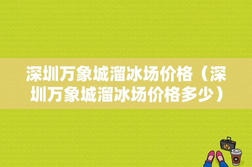 深圳万象城溜冰场价格（深圳万象城溜冰场价格多少）