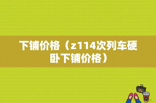 下铺价格（z114次列车硬卧下铺价格）-图1