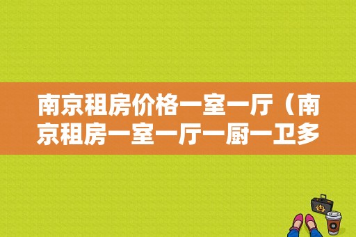 南京租房价格一室一厅（南京租房一室一厅一厨一卫多）-图1
