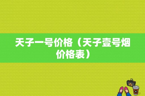 天子一号价格（天子壹号烟价格表）