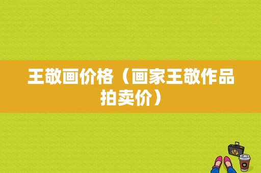 王敬画价格（画家王敬作品拍卖价）-图1