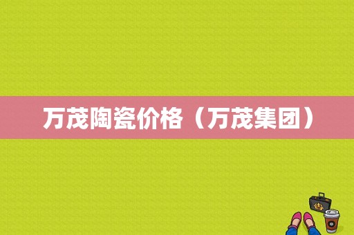 万茂陶瓷价格（万茂集团）