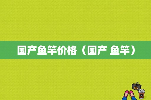 国产鱼竿价格（国产 鱼竿）