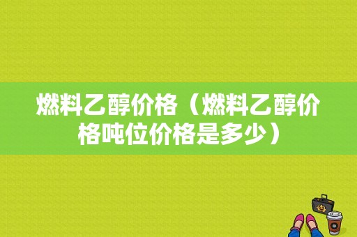 燃料乙醇价格（燃料乙醇价格吨位价格是多少）