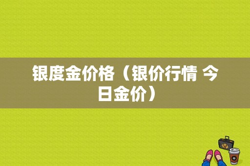 银度金价格（银价行情 今日金价）