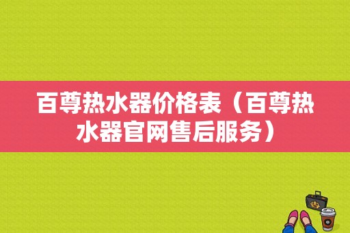 百尊热水器价格表（百尊热水器官网售后服务）-图1