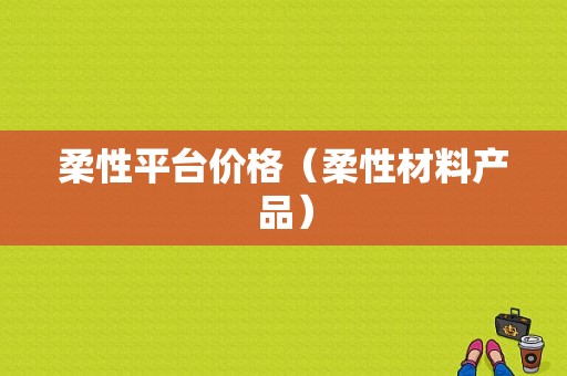 柔性平台价格（柔性材料产品）