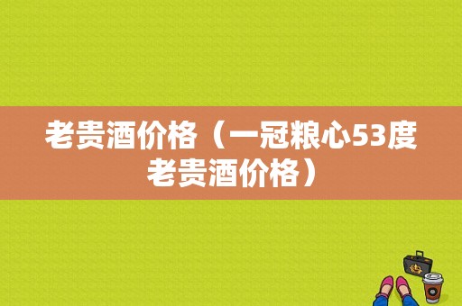 老贵酒价格（一冠粮心53度老贵酒价格）-图1