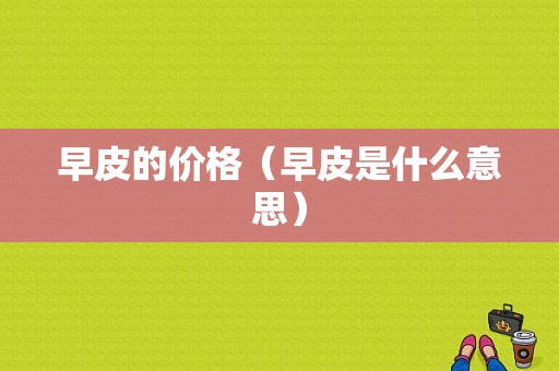 早皮的价格（早皮是什么意思）-图1