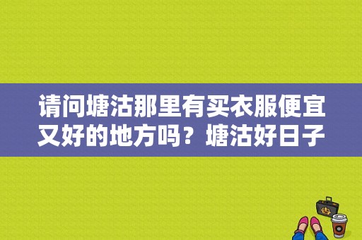 请问塘沽那里有买衣服便宜又好的地方吗？塘沽好日子服饰