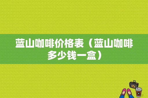 蓝山咖啡价格表（蓝山咖啡多少钱一盒）-图1