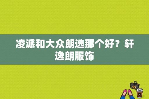 凌派和大众朗选那个好？轩逸朗服饰-图1