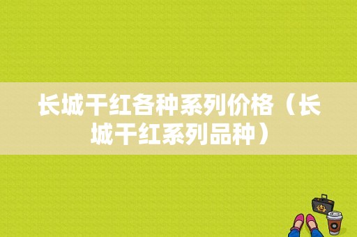 长城干红各种系列价格（长城干红系列品种）