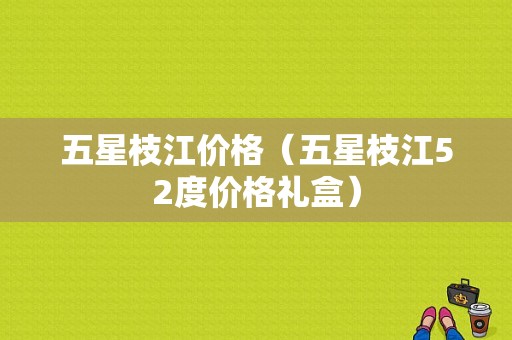 五星枝江价格（五星枝江52度价格礼盒）-图1