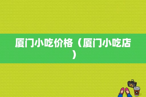 厦门小吃价格（厦门小吃店）-图1