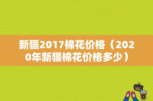 新疆2017棉花价格（2020年新疆棉花价格多少）-图1