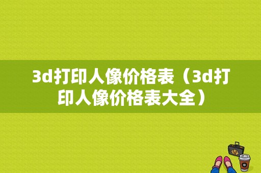 3d打印人像价格表（3d打印人像价格表大全）-图1