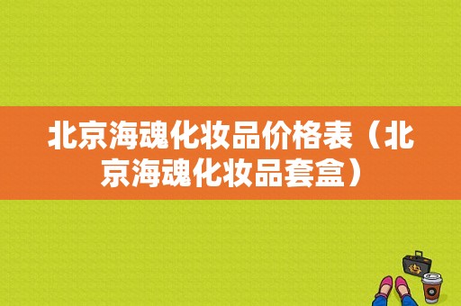 北京海魂化妆品价格表（北京海魂化妆品套盒）-图1