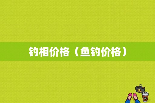 钓相价格（鱼钓价格）