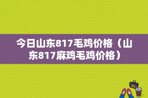 今日山东817毛鸡价格（山东817麻鸡毛鸡价格）