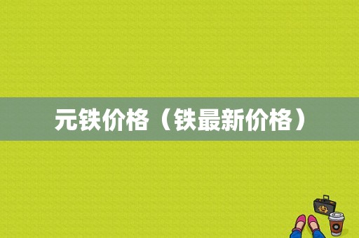元铁价格（铁最新价格）-图1