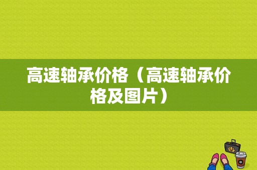 高速轴承价格（高速轴承价格及图片）