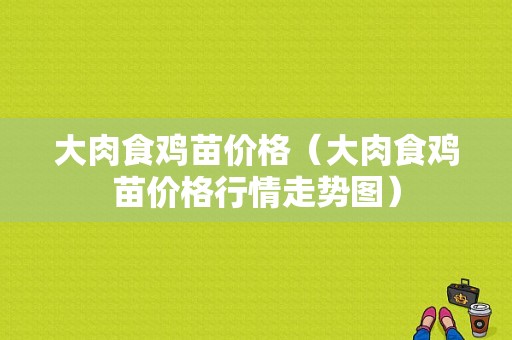 大肉食鸡苗价格（大肉食鸡苗价格行情走势图）-图1