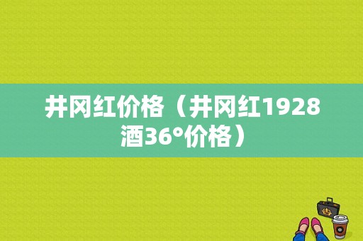 井冈红价格（井冈红1928酒36°价格）