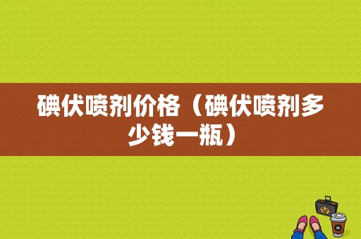 碘伏喷剂价格（碘伏喷剂多少钱一瓶）