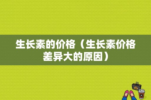 生长素的价格（生长素价格差异大的原因）-图1