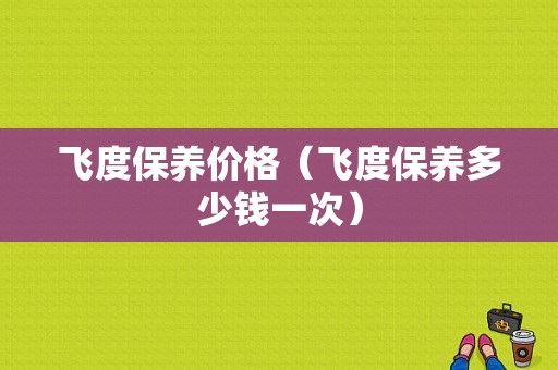 飞度保养价格（飞度保养多少钱一次）