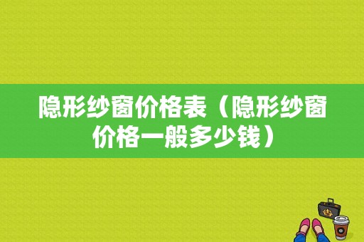 隐形纱窗价格表（隐形纱窗价格一般多少钱）