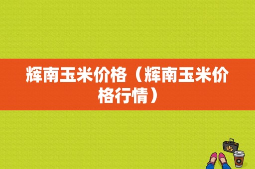 辉南玉米价格（辉南玉米价格行情）