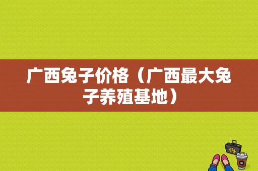 广西兔子价格（广西最大兔子养殖基地）-图1