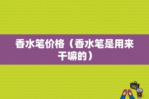 香水笔价格（香水笔是用来干嘛的）