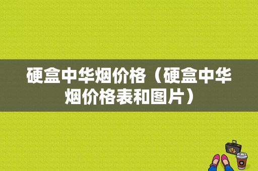硬盒中华烟价格（硬盒中华烟价格表和图片）