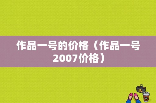 作品一号的价格（作品一号2007价格）-图1