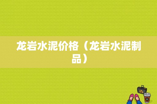 龙岩水泥价格（龙岩水泥制品）