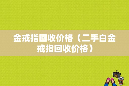 金戒指回收价格（二手白金戒指回收价格）