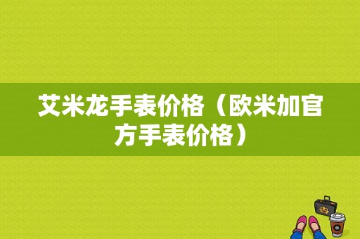 艾米龙手表价格（欧米加官方手表价格）-图1
