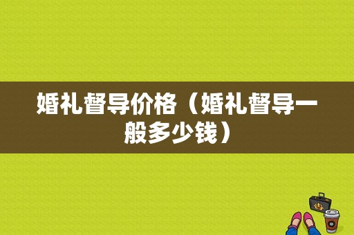 婚礼督导价格（婚礼督导一般多少钱）