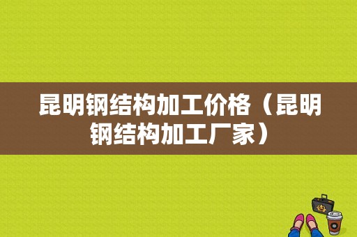 昆明钢结构加工价格（昆明钢结构加工厂家）