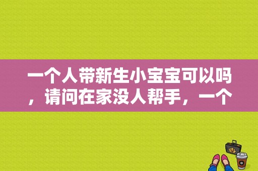 一个人带新生小宝宝可以吗，请问在家没人帮手，一个人带现实吗？世纪娃婴儿服饰-图1