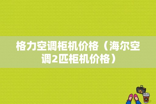 格力空调柜机价格（海尔空调2匹柜机价格）