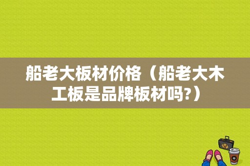 船老大板材价格（船老大木工板是品牌板材吗?）